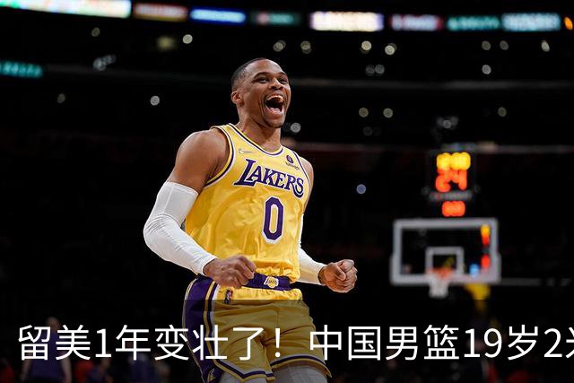 留美1年变壮了！中国男篮19岁2米06新星蜕变：效力NCAA名校，化身魔鬼筋肉人