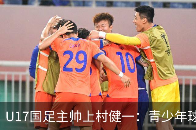 U17国足主帅上村健一：青少年球员培养需要五环并重